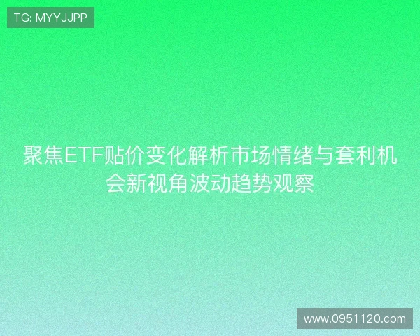 聚焦ETF贴价变化解析市场情绪与套利机会新视角波动趋势观察